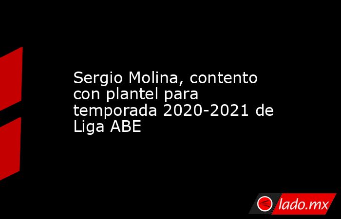 Sergio Molina, contento con plantel para temporada 2020-2021 de Liga ABE. Noticias en tiempo real
