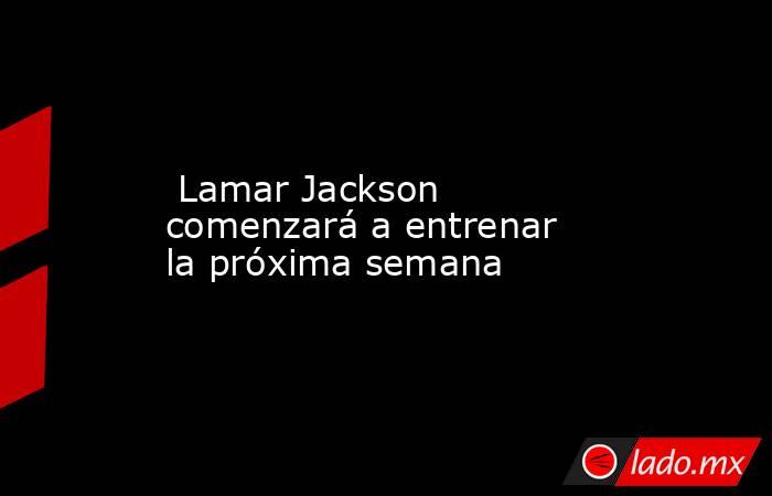  Lamar Jackson comenzará a entrenar la próxima semana. Noticias en tiempo real