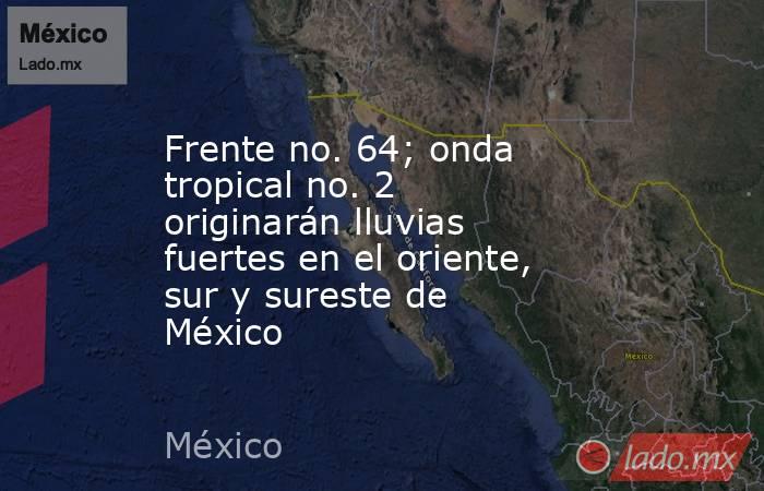 Frente no. 64; onda tropical no. 2 originarán lluvias fuertes en el oriente, sur y sureste de México. Noticias en tiempo real