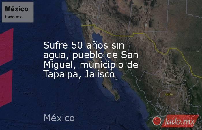 Sufre 50 años sin agua, pueblo de San Miguel, municipio de Tapalpa, Jalisco. Noticias en tiempo real
