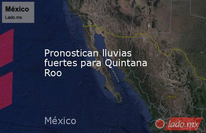 Pronostican lluvias fuertes para Quintana Roo. Noticias en tiempo real