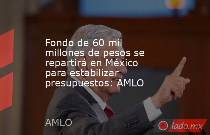 Fondo de 60 mil millones de pesos se repartirá en México para estabilizar presupuestos: AMLO. Noticias en tiempo real