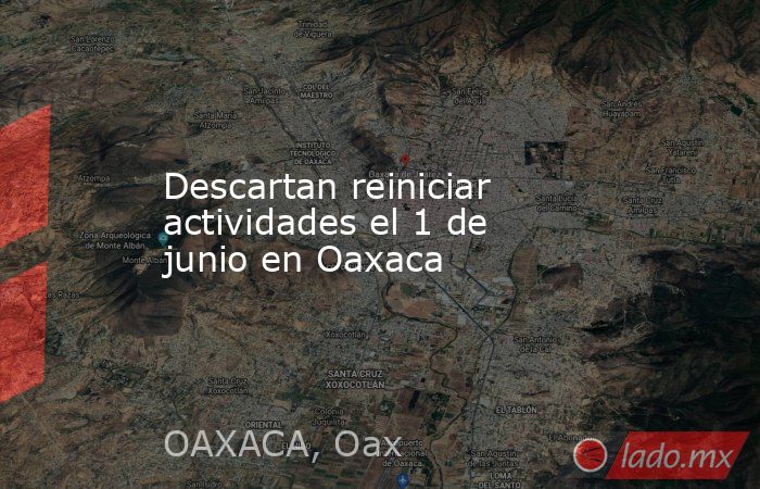 Descartan reiniciar actividades el 1 de junio en Oaxaca. Noticias en tiempo real