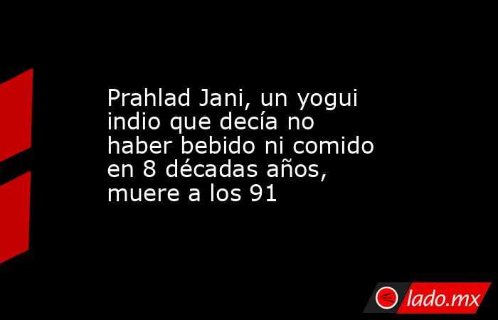 Prahlad Jani, un yogui indio que decía no haber bebido ni comido en 8 décadas años, muere a los 91. Noticias en tiempo real