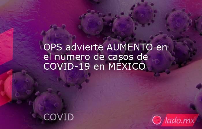 OPS advierte AUMENTO en el numero de casos de COVID-19 en MÉXICO. Noticias en tiempo real
