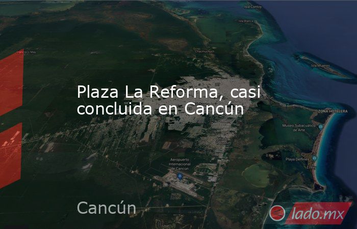 Plaza La Reforma, casi concluida en Cancún. Noticias en tiempo real