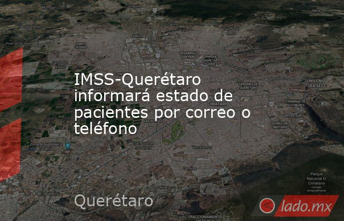 IMSS-Querétaro informará estado de pacientes por correo o teléfono. Noticias en tiempo real