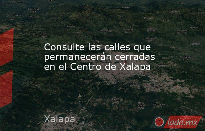 Consulte las calles que permanecerán cerradas en el Centro de Xalapa. Noticias en tiempo real