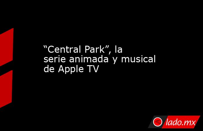“Central Park”, la serie animada y musical de Apple TV. Noticias en tiempo real