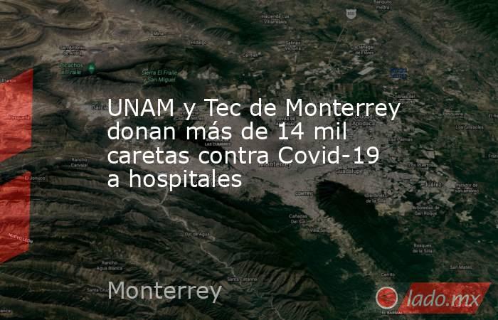 UNAM y Tec de Monterrey donan más de 14 mil caretas contra Covid-19 a hospitales . Noticias en tiempo real