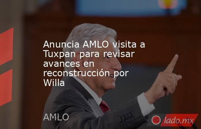 Anuncia AMLO visita a Tuxpan para revisar avances en reconstrucción por Willa. Noticias en tiempo real