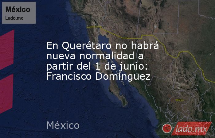 En Querétaro no habrá nueva normalidad a partir del 1 de junio: Francisco Domínguez. Noticias en tiempo real