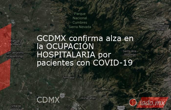 GCDMX confirma alza en la OCUPACIÓN HOSPITALARIA por pacientes con COVID-19. Noticias en tiempo real