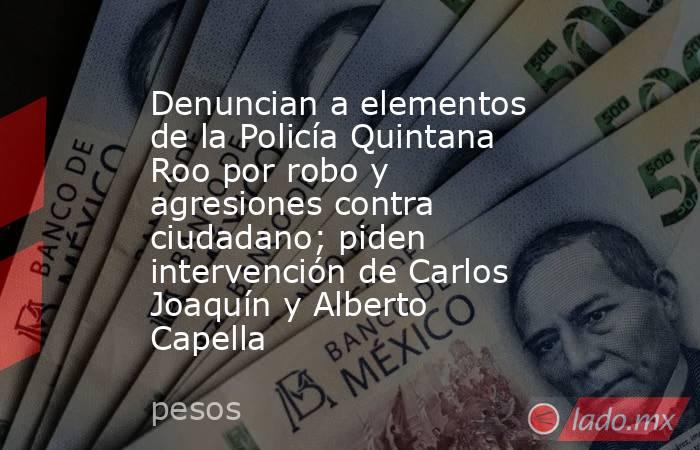 Denuncian a elementos de la Policía Quintana Roo por robo y agresiones contra ciudadano; piden intervención de Carlos Joaquín y Alberto Capella. Noticias en tiempo real