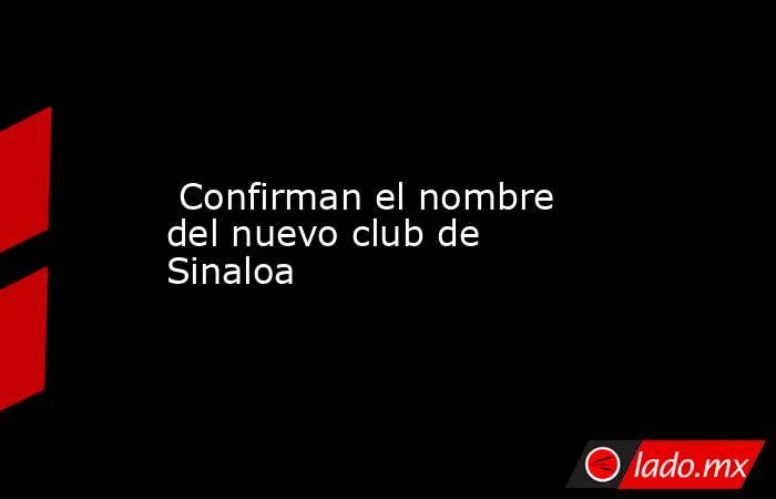  Confirman el nombre del nuevo club de Sinaloa . Noticias en tiempo real