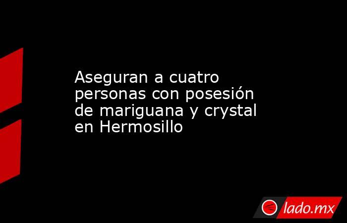 Aseguran a cuatro personas con posesión de mariguana y crystal en Hermosillo. Noticias en tiempo real