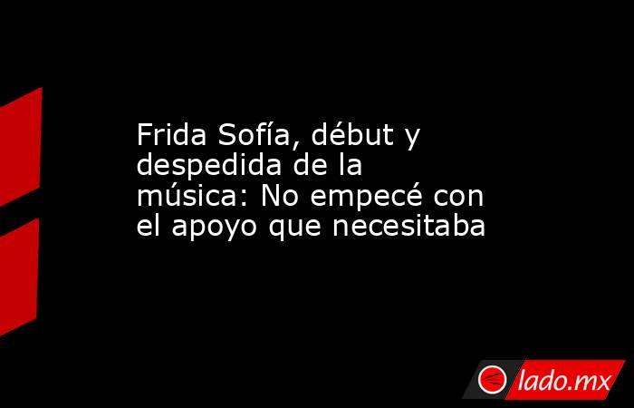 Frida Sofía, début y despedida de la música: No empecé con el apoyo que necesitaba. Noticias en tiempo real