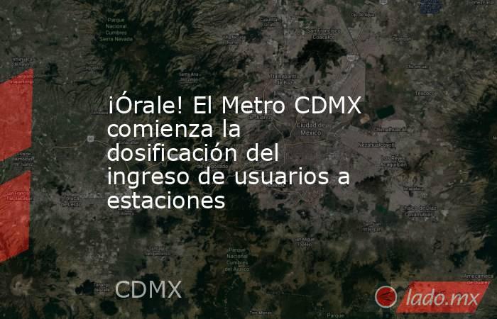 ¡Órale! El Metro CDMX comienza la dosificación del ingreso de usuarios a estaciones. Noticias en tiempo real