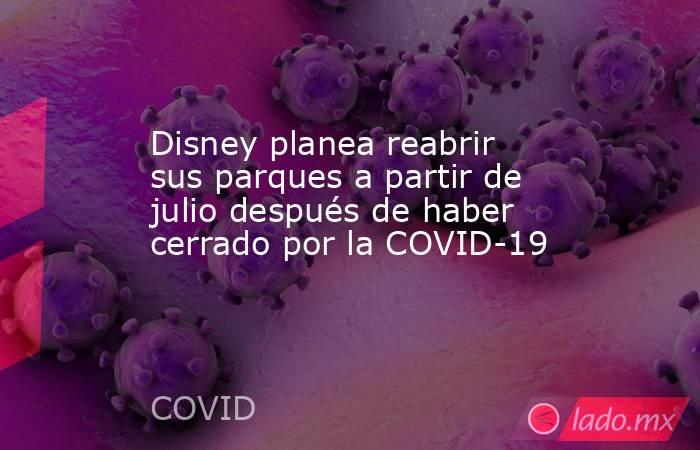 Disney planea reabrir sus parques a partir de julio después de haber cerrado por la COVID-19. Noticias en tiempo real