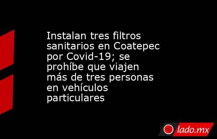 Instalan tres filtros sanitarios en Coatepec por Covid-19; se prohíbe que viajen más de tres personas en vehículos particulares. Noticias en tiempo real