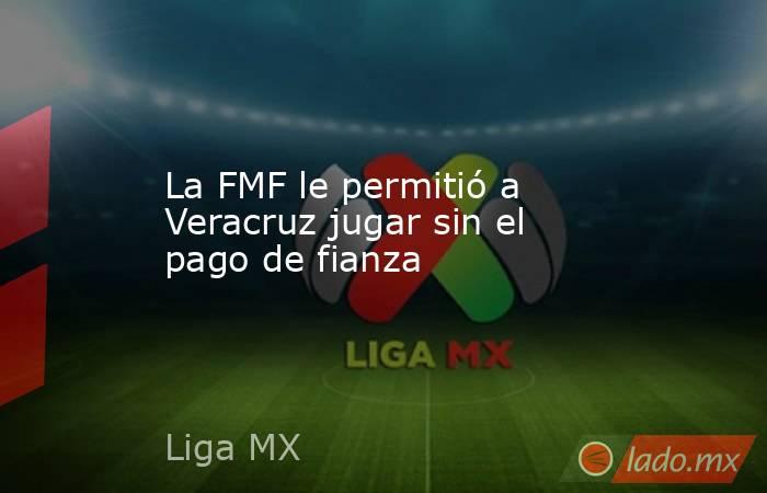 La FMF le permitió a Veracruz jugar sin el pago de fianza. Noticias en tiempo real