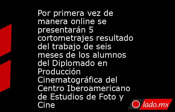 Por primera vez de manera online se presentarán 5 cortometrajes resultado del trabajo de seis meses de los alumnos del Diplomado en Producción Cinematográfica del Centro Iberoamericano de Estudios de Foto y Cine. Noticias en tiempo real