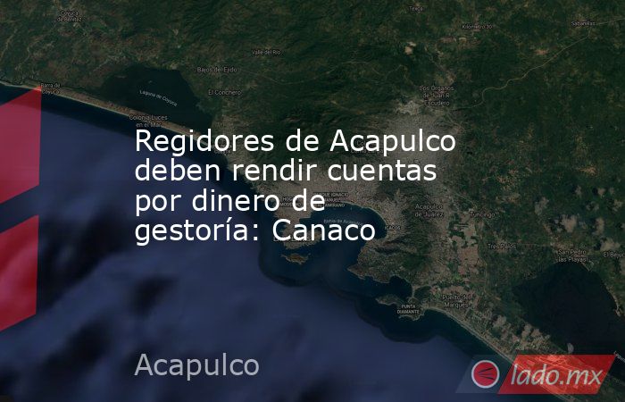 Regidores de Acapulco deben rendir cuentas por dinero de gestoría: Canaco. Noticias en tiempo real