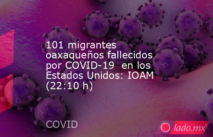 101 migrantes oaxaqueños fallecidos por COVID-19  en los Estados Unidos: IOAM (22:10 h). Noticias en tiempo real