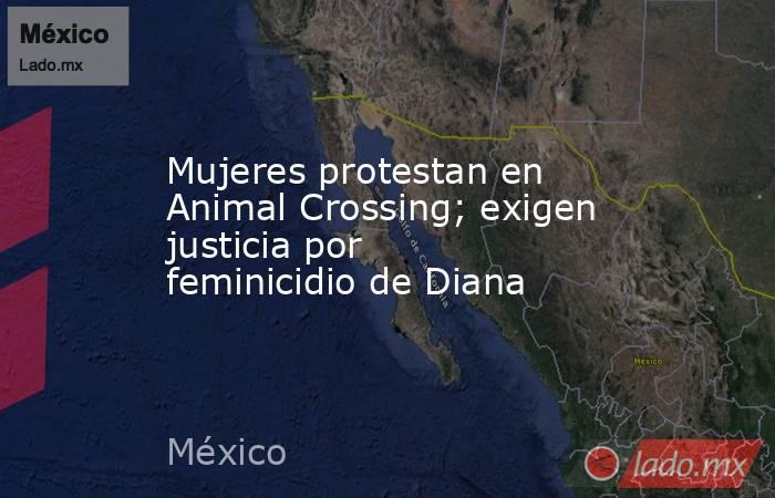 Mujeres protestan en Animal Crossing; exigen justicia por feminicidio de Diana. Noticias en tiempo real