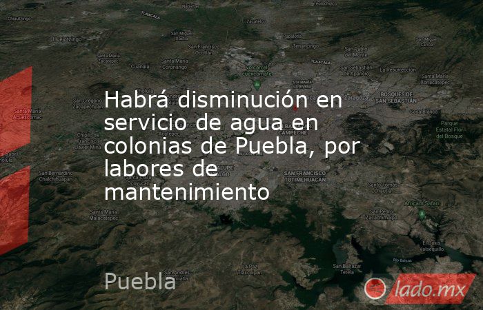 Habrá disminución en servicio de agua en colonias de Puebla, por labores de mantenimiento. Noticias en tiempo real