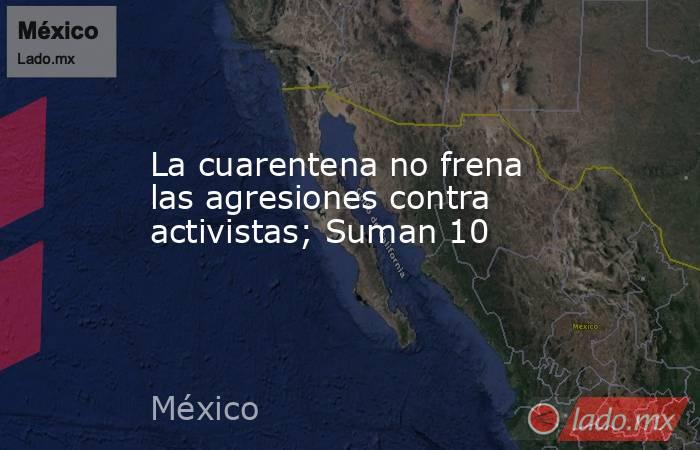 La cuarentena no frena las agresiones contra activistas; Suman 10. Noticias en tiempo real