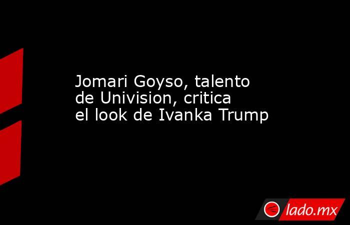 Jomari Goyso, talento de Univision, critica el look de Ivanka Trump. Noticias en tiempo real
