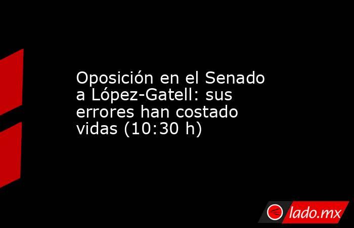 Oposición en el Senado a López-Gatell: sus errores han costado vidas (10:30 h). Noticias en tiempo real