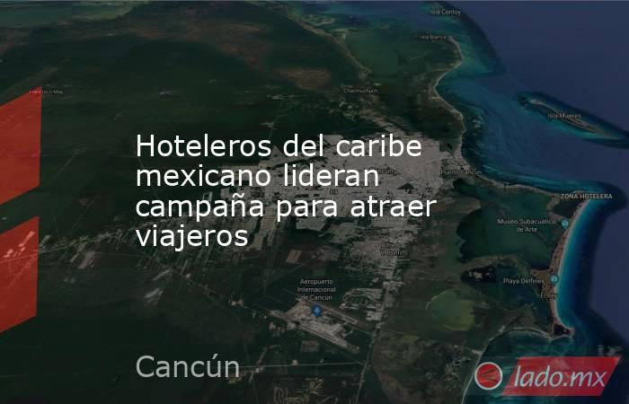 Hoteleros del caribe mexicano lideran campaña para atraer viajeros. Noticias en tiempo real