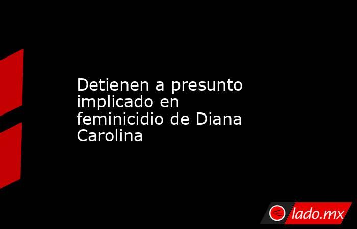 Detienen a presunto implicado en feminicidio de Diana Carolina. Noticias en tiempo real