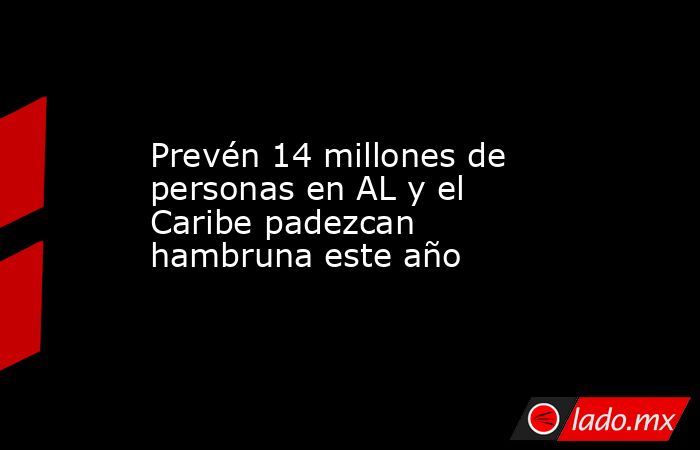 Prevén 14 millones de personas en AL y el Caribe padezcan hambruna este año. Noticias en tiempo real
