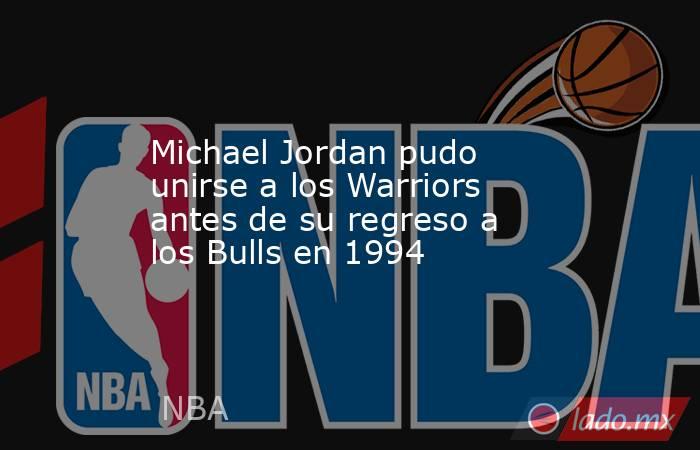 Michael Jordan pudo unirse a los Warriors antes de su regreso a los Bulls en 1994. Noticias en tiempo real
