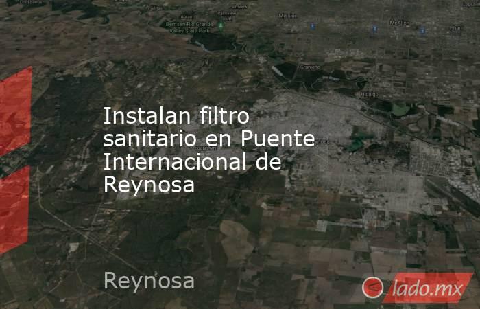 Instalan filtro sanitario en Puente Internacional de Reynosa. Noticias en tiempo real