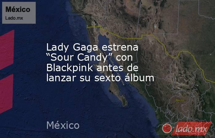 Lady Gaga estrena “Sour Candy” con Blackpink antes de lanzar su sexto álbum. Noticias en tiempo real