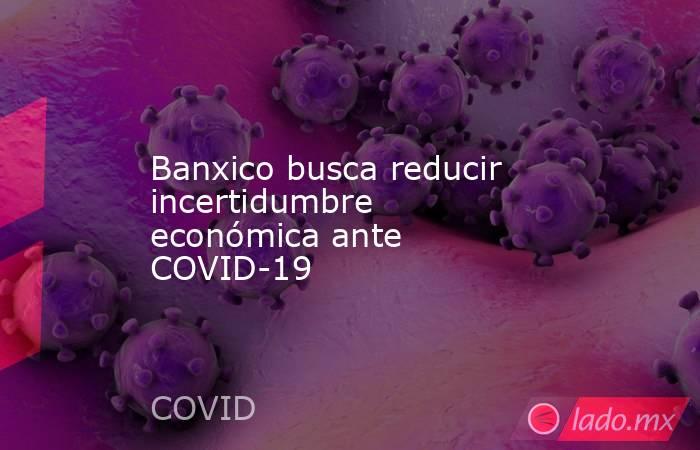 Banxico busca reducir incertidumbre económica ante COVID-19. Noticias en tiempo real