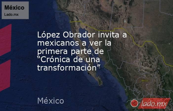 López Obrador invita a mexicanos a ver la primera parte de “Crónica de una transformación”. Noticias en tiempo real