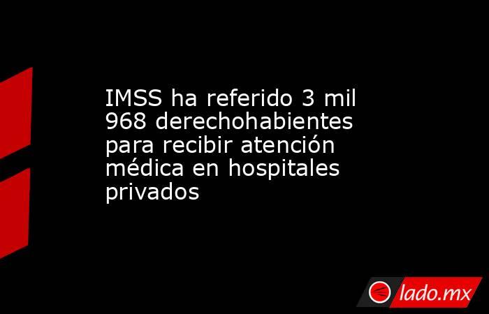 IMSS ha referido 3 mil 968 derechohabientes para recibir atención médica en hospitales privados. Noticias en tiempo real
