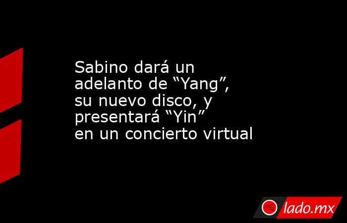 Sabino dará un adelanto de “Yang”, su nuevo disco, y presentará “Yin” en un concierto virtual. Noticias en tiempo real