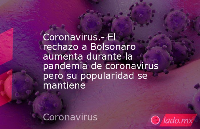 Coronavirus.- El rechazo a Bolsonaro aumenta durante la pandemia de coronavirus pero su popularidad se mantiene. Noticias en tiempo real