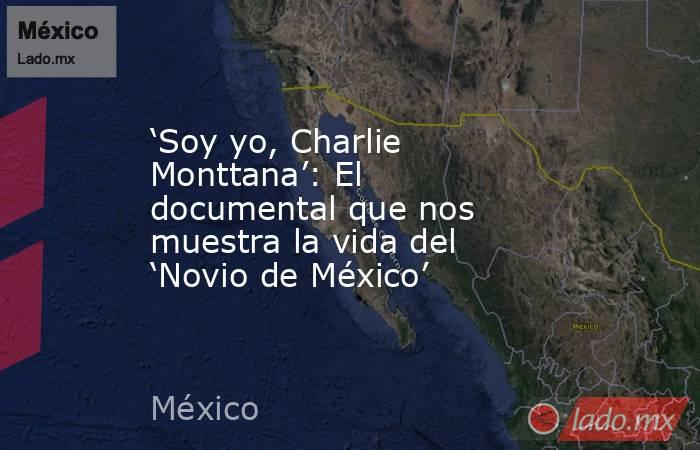 ‘Soy yo, Charlie Monttana’: El documental que nos muestra la vida del ‘Novio de México’. Noticias en tiempo real