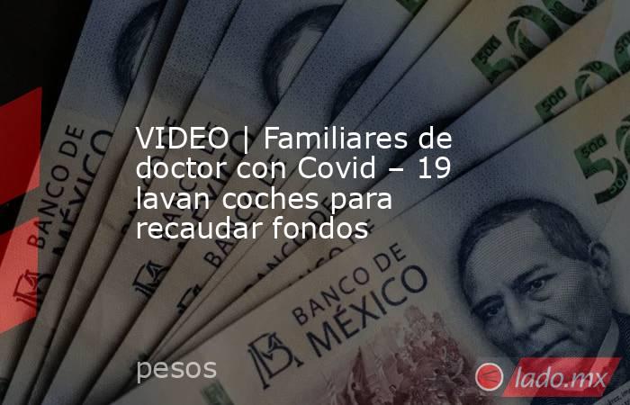 VIDEO | Familiares de doctor con Covid – 19 lavan coches para recaudar fondos. Noticias en tiempo real