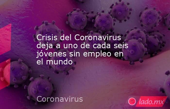Crisis del Coronavirus deja a uno de cada seis jóvenes sin empleo en el mundo. Noticias en tiempo real