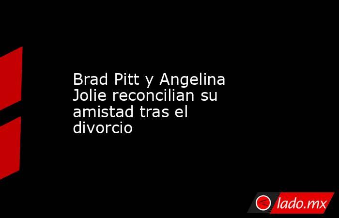 Brad Pitt y Angelina Jolie reconcilian su amistad tras el divorcio. Noticias en tiempo real