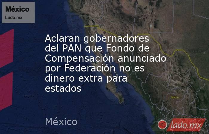 Aclaran gobernadores del PAN que Fondo de Compensación anunciado por Federación no es dinero extra para estados. Noticias en tiempo real