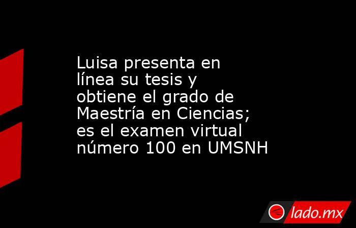 Luisa presenta en línea su tesis y obtiene el grado de Maestría en Ciencias; es el examen virtual número 100 en UMSNH. Noticias en tiempo real